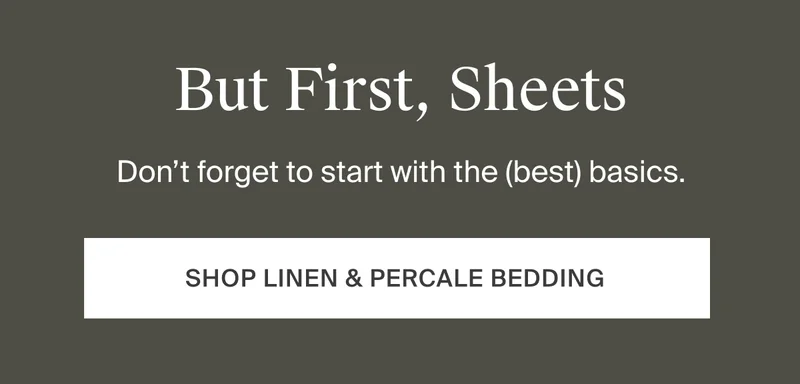But first, sheets. Shop linen & percale bedding.