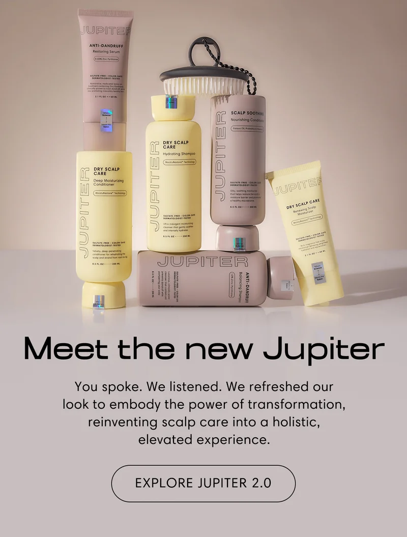 Meet the new Jupiter | You spoke. We listened. We refreshed our look to embody the power of transformation, reinventing scalp care into a holistic, elevated experience. | Explore Jupiter 2.0