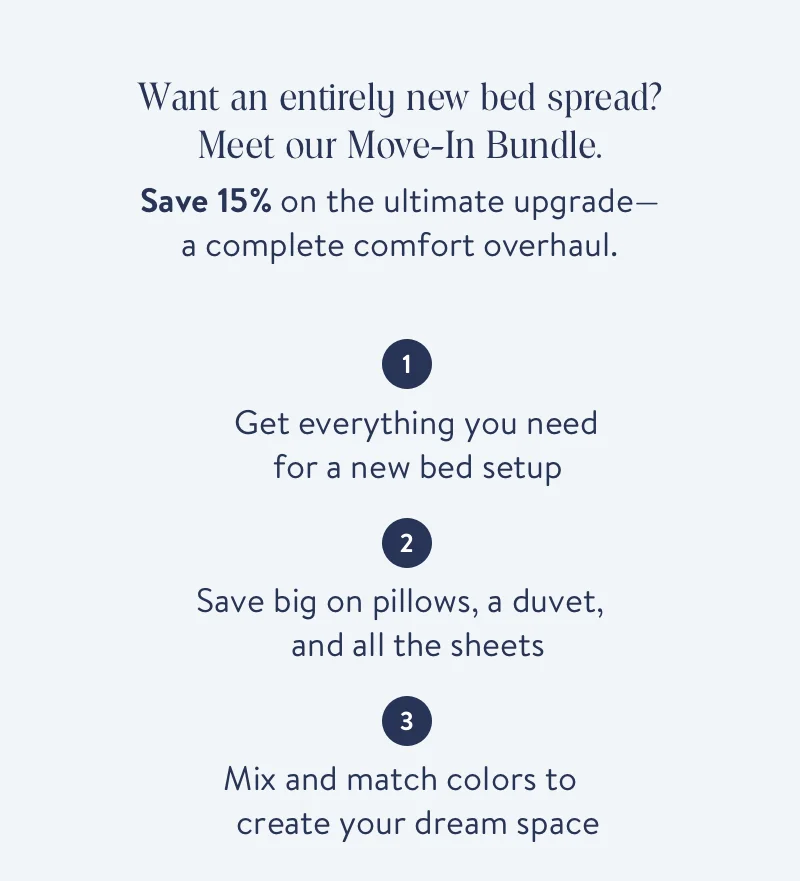 Want an entirely new bed spread? Meet our move in bundle. Save 15% on the ultimate upgrade, a complete comfort overhaul