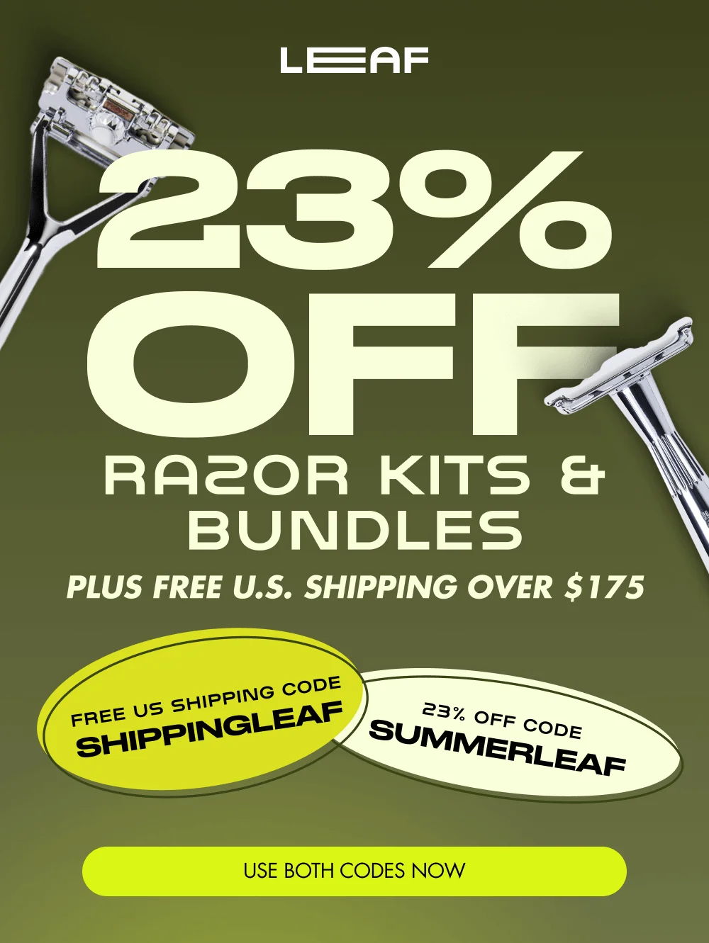 23% OFF Razor Kits & Bundles PLUS FREE U.S. SHIPPING OVER $175 FREE US SHIPPING CODE SHIPPINGLEAF 23% OFF CODE SUMMERLEAF USE BOTH CODES NOW