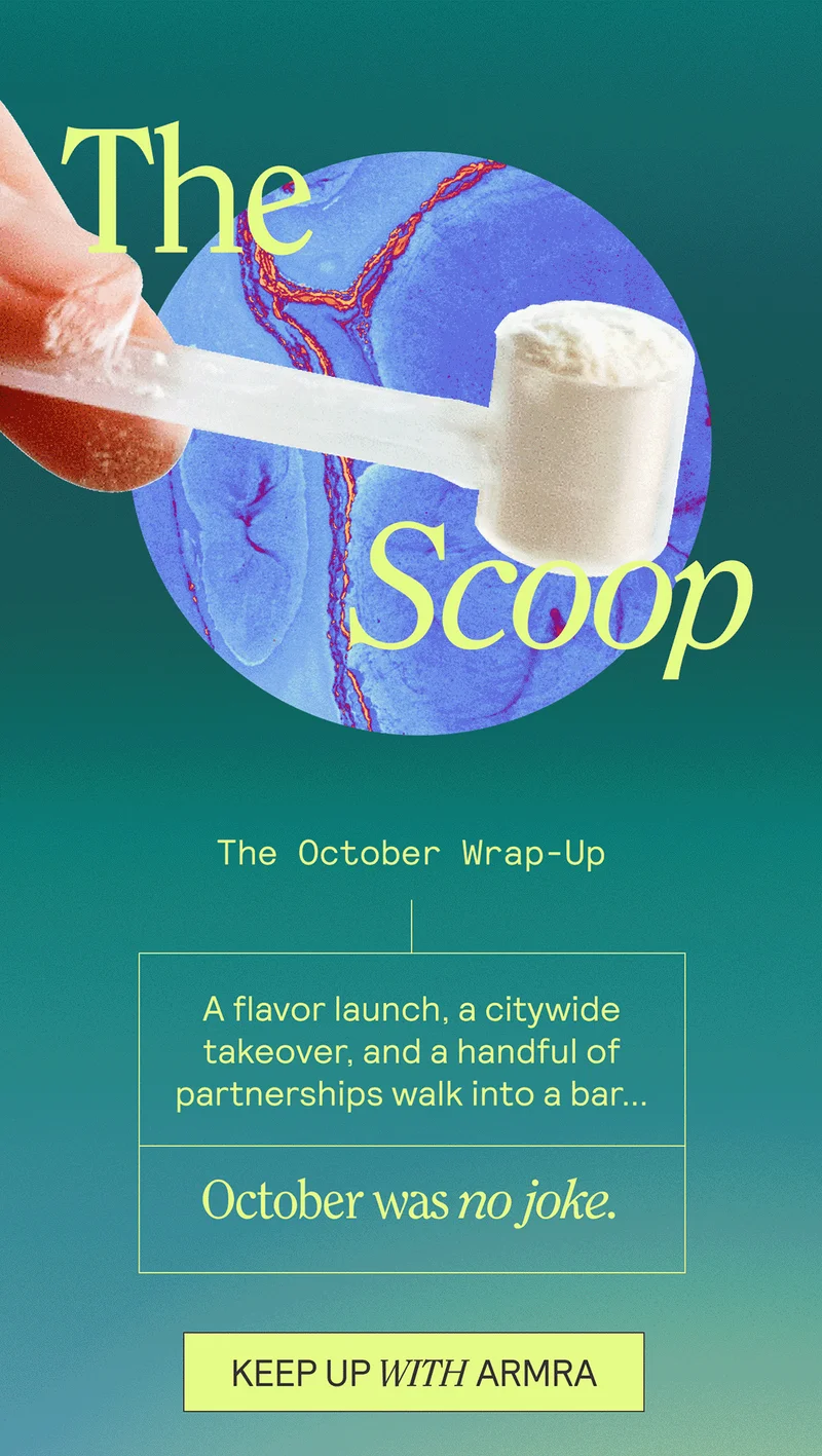 The Scoop.A flavor launch, a citywide takeover, and a handful of partnerships walk into a bar...   October was no joke. KEEP UP WITH ARMRA