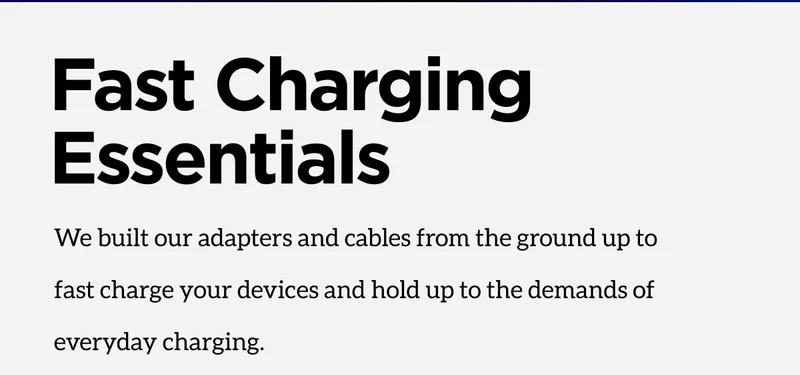 Fast Charging Essentials. We Built our adapters and cables from the ground up to fast charge your devices and hold up to the demands of everyday charging. Shop Now.