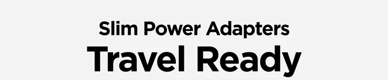 Slim Power Adapters. Travel Ready. Compact Design built with GaN technology to fit in any bag or tech pouch.