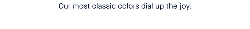 Our most classic colors dial up the joy.