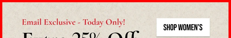 Email Exclusive - Today Only! | Extra 25% Off | Take the leap & get your faves | SHOP WOMEN'S