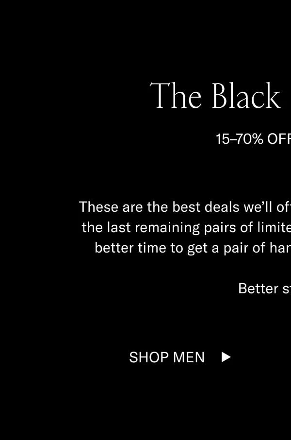 The Black Friday Sale 15–70% OFF SITEWIDE These are the best deals we’ll offer all year. Shop bestsellers and the last remaining pairs of limited editions. There’s never been a better time to get a pair of handcrafted, Italian-made Koios. Better step to it. Shop Men Shop Women