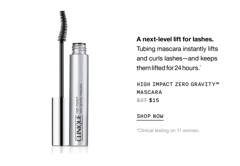 A next-level lift for lashes. | Tubing mascara instantly lifts and curls lashes-and keeps them lifted for 24 hours.* | HIGH IMPACT ZERO GRAVITY™ MASCARA $15 | SHOP NOW | *Clinical testing on 11 women.