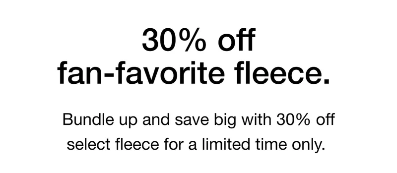 Bundle up and save big with 30% off select fleece for a limited time only.