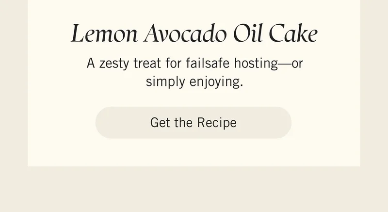 Lemon Avocado Oil Cake A zesty treat for failsafe hosting—or simply enjoying. Get the Recipe.