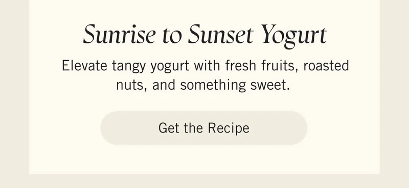 Sunrise to Sunset Yogurt Elevate tangy yogurt with fresh fruits, roasted nuts, and something sweet. Get the Recipe.