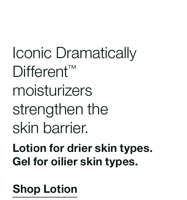 Iconic Dramatically Different™ moisturizers strengthen the skin barrier. | Lotion for drier skin types. Gel for oilier skin types. | Shop Lotion