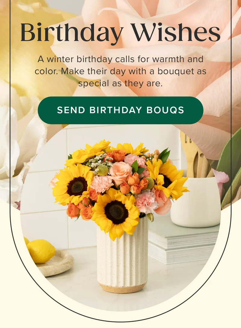 Birthday Wishes! A winter birthday calls for warmth and color. Make their day with a bouquet as special as they are. SEND BIRTHDAY BOUQS