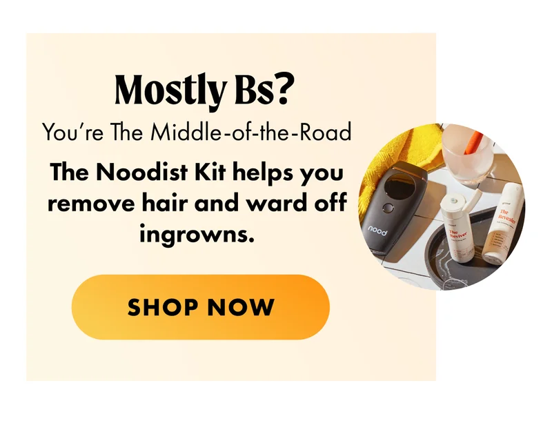 Mostly Bs? You’re The Middle-of-the-Road [product ellipse] The Noodist Kit helps you remove hair and ward off ingrowns. CTA2b: SHOP NOW