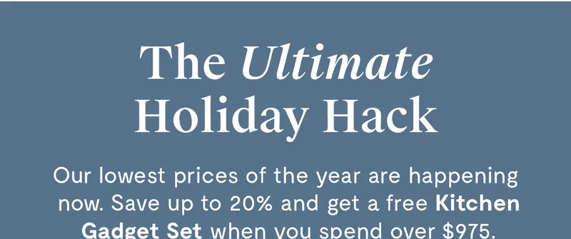 The Ultimate Holiday Hack | Our lowest prices of the year are happening now. Save up to 20% and get a free Kitchen Gadget Set when you spend over $975