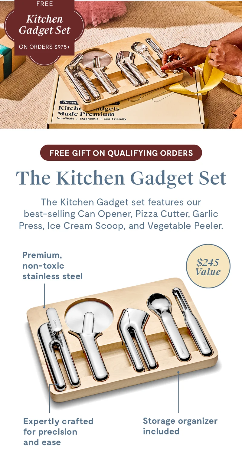 FREE Kitchen Gadget Set on Orders $975+ | Free Gift on qualifying orders | The Kitchen Gadget Set | $245.00 | The Kitchen Gadget set features our best-selling Can Opener, Pizza Cutter, Garlic Press, Ice Cream Scoop, and Vegetable Peeler. | Premium, non-toxic stainless steel; Expertly crafted for precision and ease; Storage organizer included