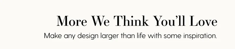 More We Think You'll Love | Make any design larger than life with some inspiration.