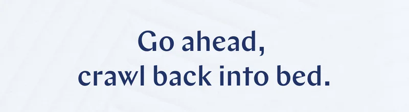 Go ahead, crawl back into bed. >>