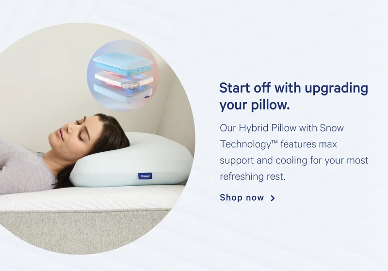 Start off with upgrading your pillow. >> Our Hybrid Pillow with Snow Technology™ features max support and cooling for your most refreshing rest. >> Shop now >>