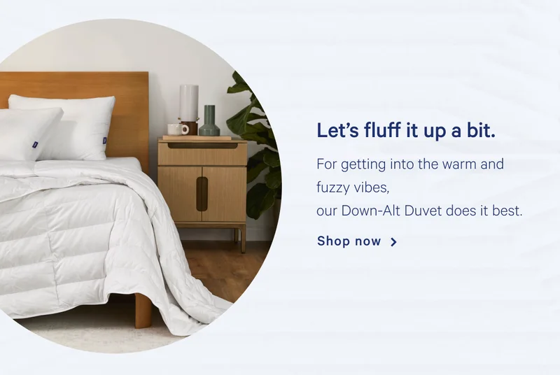 Let’s fluff it up a bit. >> For getting into the warm and fuzzy vibes, our Down-Alt Duvet does it best. >> Shop now >>