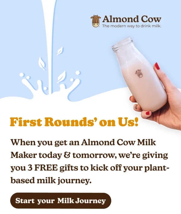 First Rounds' on Us! When you get an Almond Cow Milk Maker today & tomorrow, we're giving you 3 FREE gifts to kick off your plant- based milk journey