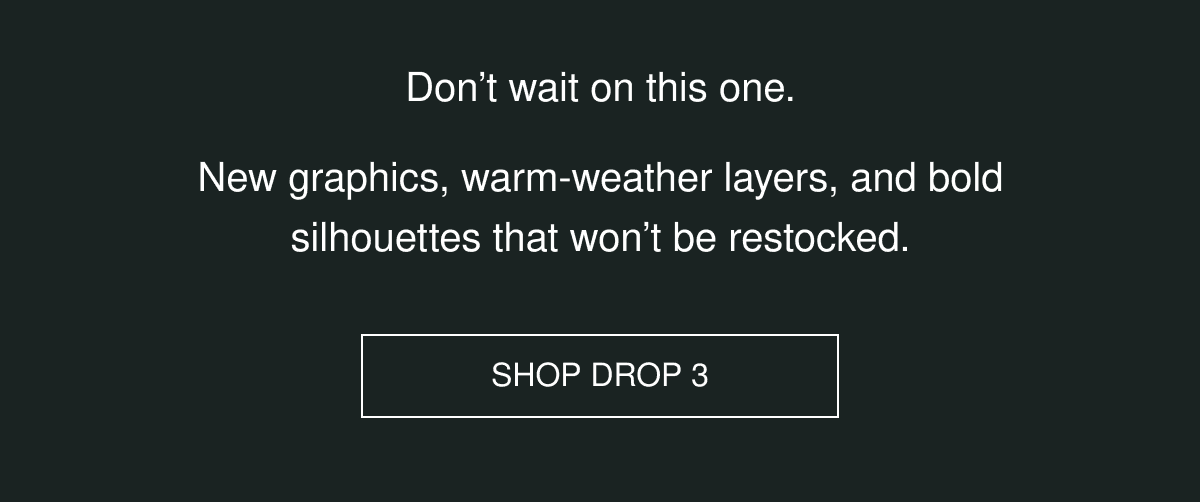 Don’t wait on this one | New graphics, warm-weather layers, and bold silhouettes that won’t be restocked. | SHOP DROP 3
