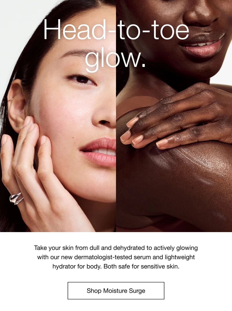Head-to-toe glow. | Take your skin from dull and dehydrated to actively glowing with our new dermatologist-tested serum and lightweight hydrator for body. Both safe for sensitive skin. | Shop Moisture Surge