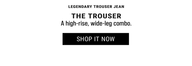 Legendary Trouser Jean The Trouser A high-rise, wide-leg combo. Shop it Now