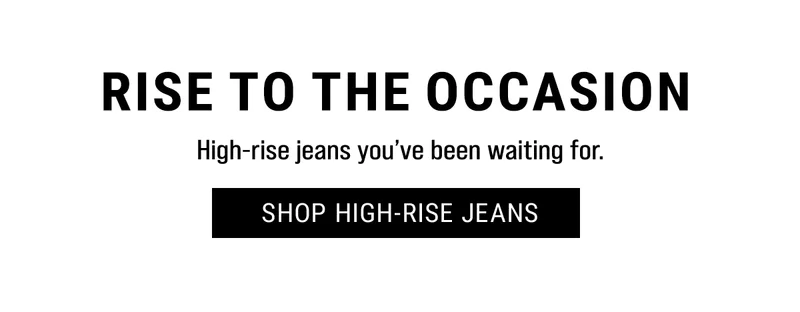 Rise to the occasion. High-rise jeans you’ve been waiting for. shop high-rise jeans