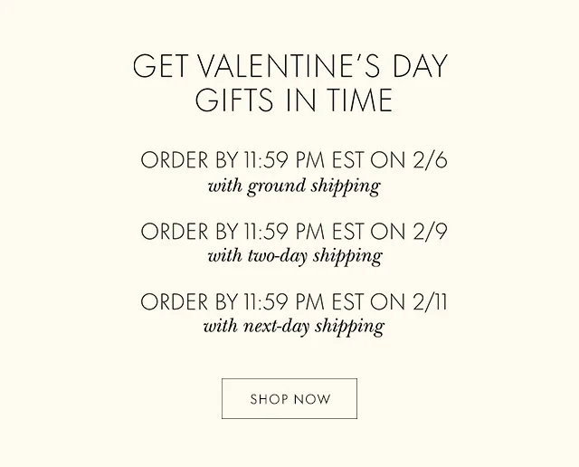 GET VALENTINE'S DAY GIFTS IN TIME ORDER BY 11:59 PM EST ON 2/6 with ground shipping ORDER BY 11:59 PM EST ON 2/9 with two-day shipping ORDER BY 11:59 PM EST ON 2/11 with next-day shipping SHOP NOW