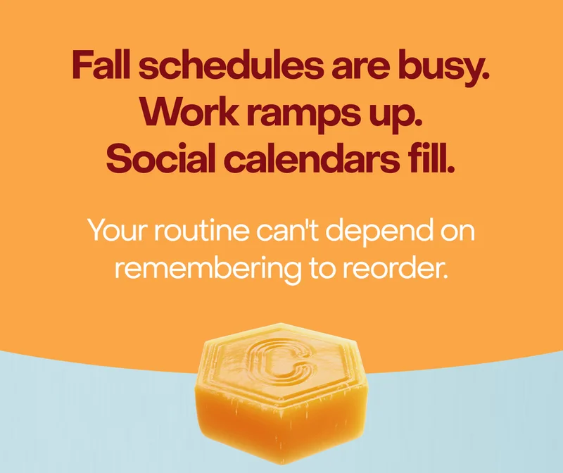 Fall schedules are busy. Work ramps up. Social calendars fill. Your routine can't depend on remembering to reorder.