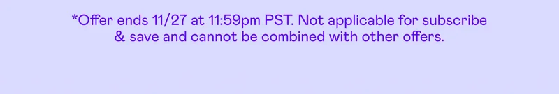 *Offer ends 11/27 at 11:59pm PST. Not applicable to subscribe & save and cannot be combined with other offers.