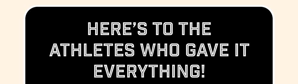 Here’s to the athletes who gave it everything!