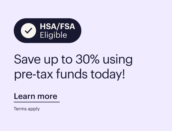 HSA/FSA Eligible. Save up to 30% using pre-tax funds today!