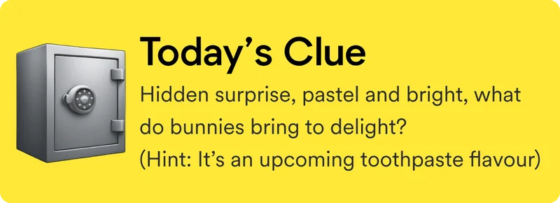 Today's clue: Hidden surprise, pastel and bright, what do bunnies bring to delight? (Hint: It’s an upcoming toothpaste flavour)