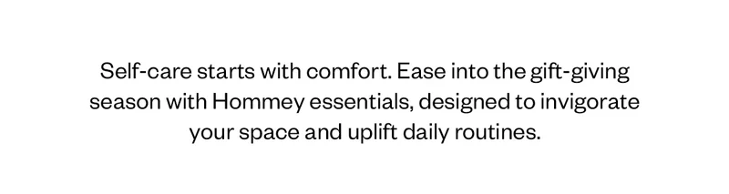 Self care starts with comfort. Ease into the gift-giving season with Hommey essentials, designed to invigorate your space and uplift daily routines.