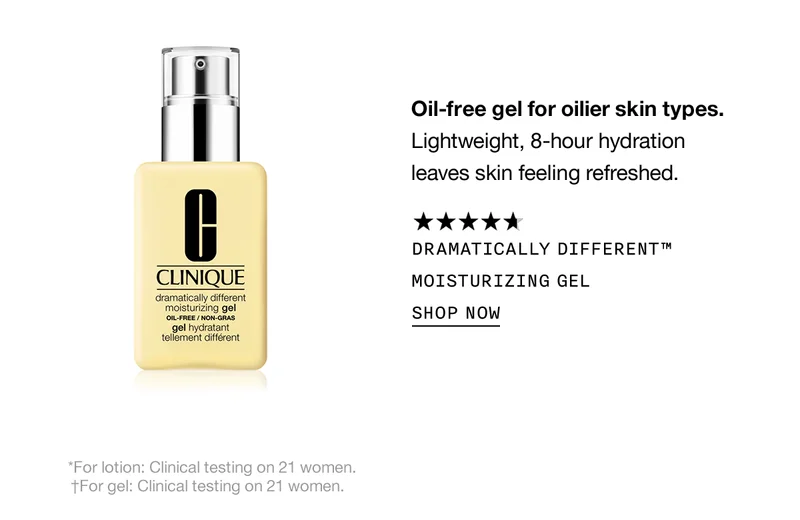 Oil-free gel for oilier skin types. Lightweight, 8-hour hydration leaves skin feeling refreshed. DRAMATICALLY DIFFERENT TM MOISTURIZING GEL SHOP NOW | *For lotion: Clinical testing on 21 women. | +For gel: Clinical testing on 21 women.