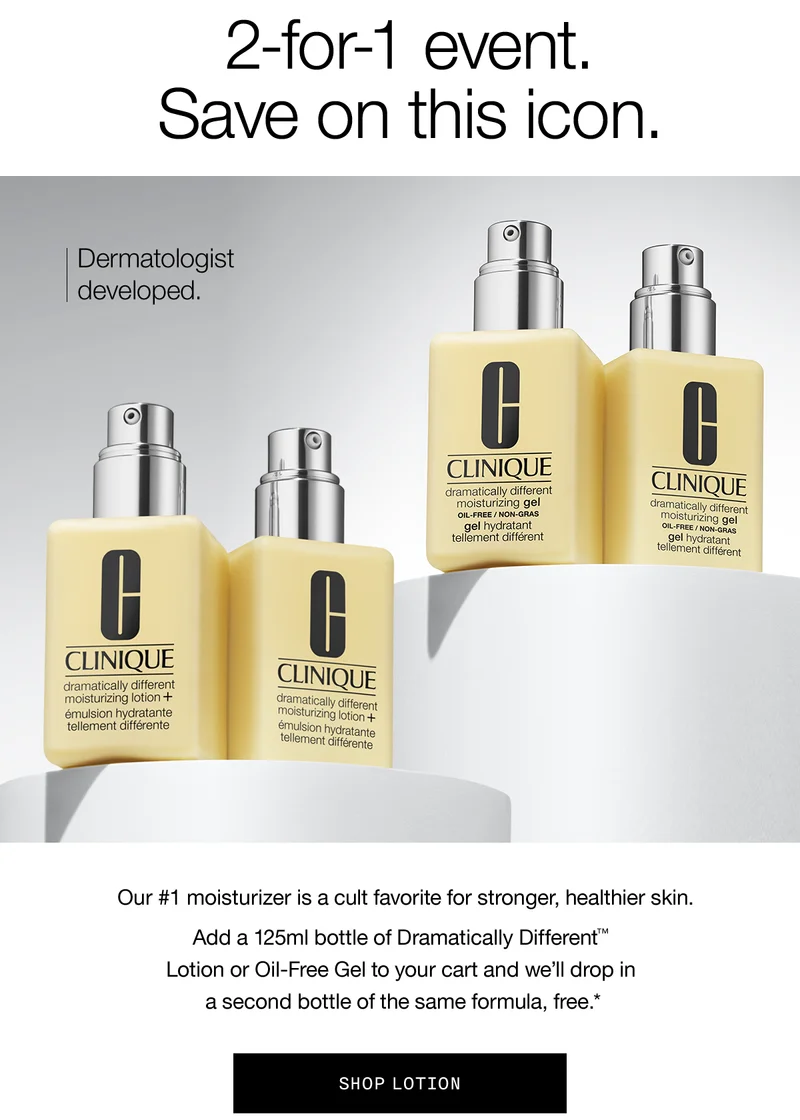 2-for-1 event. Save on this icon. Dermatologist developed. Our #1 moisturizer is a cult favorite for a stronger, healthier skin. Add a 125ml bottle of Dramatically Different TM Lotion or Oil-Free Gel to your cart and we’ll drop in a second bottle of the same formula, free.* SHOP LOTION