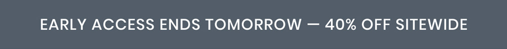 EARLY ACCESS ENDS TOMORROW — 40% OFF SITEWIDE