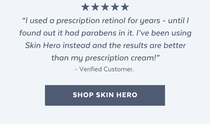 “I used a prescription retinol for years - until I found out it had parabens in it. I’ve been using Skin Hero instead and the results are better than my prescription cream!” - Verified Customer. [SHOP SKIN HERO]
