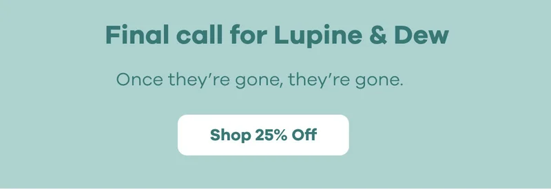 Final call for Lupine & Dew | Shop 25% Off