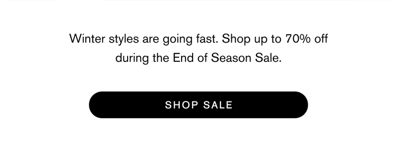 Winter styles are going fast. Shop up to 70% off during the End of Season Sale.