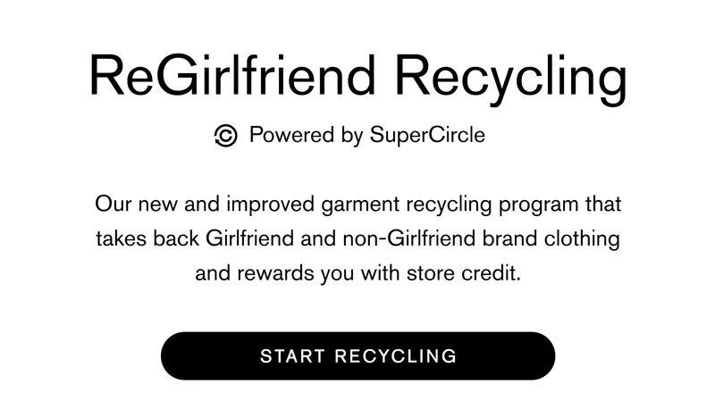 ReGirlfriend powered by SuperCircle Our new and improved garment recycling program that takes back Girlfriend and non-Girlfriend brand clothing and rewards you with store credit. START RECYCLING