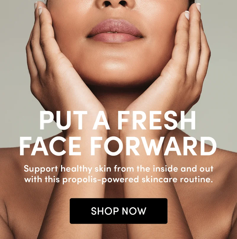 Put a Fresh Face Forward  Support healthy skin from the inside and out with this propolis-powered skincare routine.