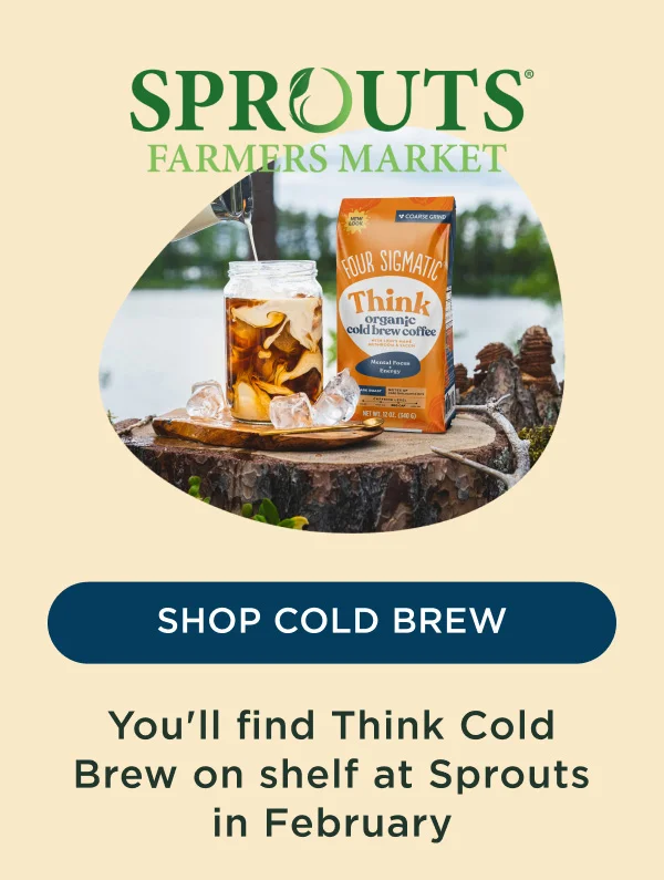 SHOP COLD BREW - You'll find Think Cold Brew on shelf at Sprouts in February