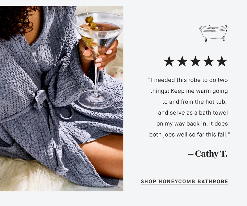 “I needed this robe to do two things: Keep me warm going to and from the hot tub,  and serve as a bath towel on my way back in. It does both jobs well so far this fall.” — Cathy T. SHOP HONEYCOMB BATHROBE