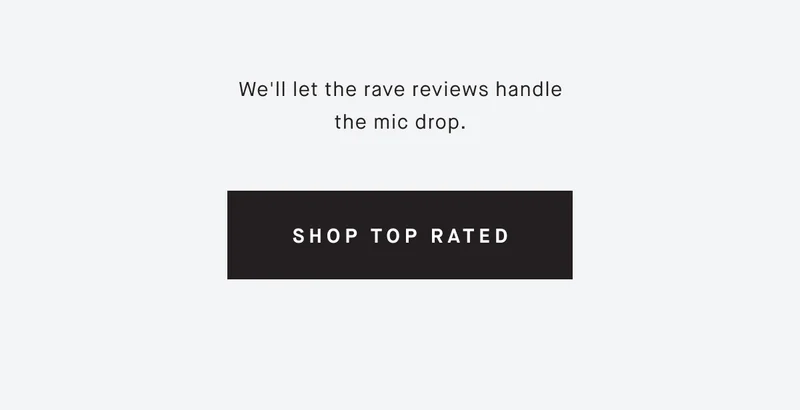 We'll let the rave reviews handle the mic drop. SHOP TOP RATED