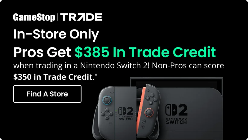 In-Store Only | Pros Get $385 In Trade Credit when trading in a Nintendo Switch 2! Non-Pros can score $350 in Trade Credit.* | Find A Store
