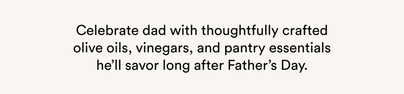 Celebrate dad with thoughtfully crafted olive oils, vinegars, and pantry essentials he’ll savor long after Father’s Day.