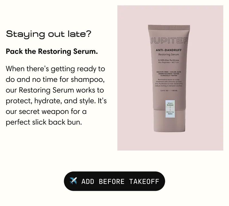 Staying out late? | Pack the Restoring Serum | When there's getting ready to do and no time for shampoo, our Restoring Serum works to protect, hydrate, and style. It's our secret weapon for a perfect slick back bun. | ✈️ ADD BEFORE TAKEOFF