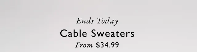 Two days left                                            Cable sweaters from $34.99                                            Valid in stores now - March 30